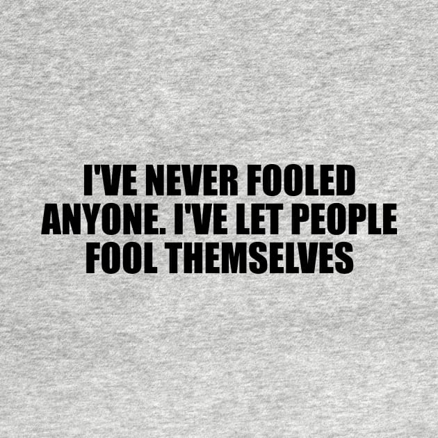 I've never fooled anyone. I've let people fool themselves by D1FF3R3NT